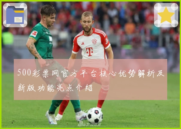 500彩票网官方平台核心优势解析及新版功能亮点介绍