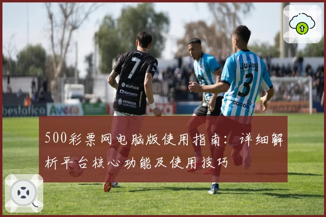 500彩票网电脑版使用指南：详细解析平台核心功能及使用技巧