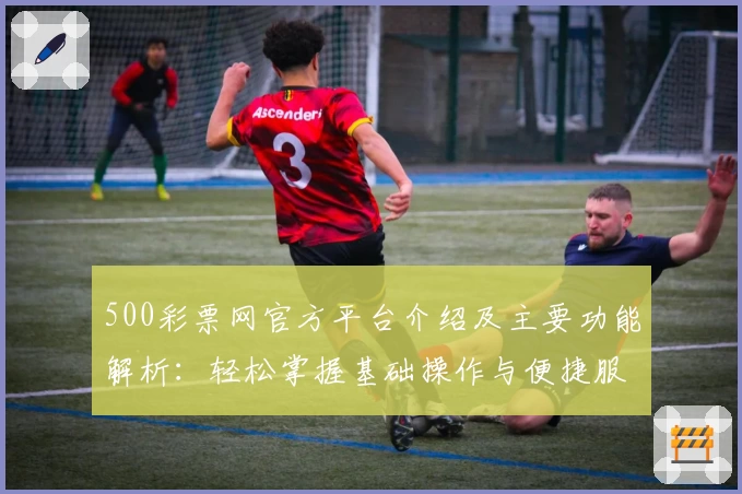 500彩票网官方平台介绍及主要功能解析：轻松掌握基础操作与便捷服务