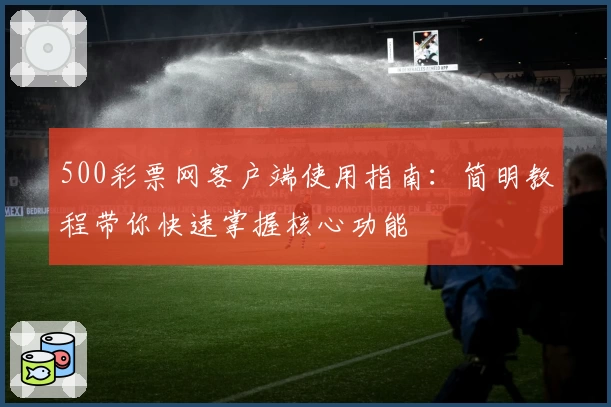 500彩票网客户端使用指南:简明教程带你快速掌握核心功能