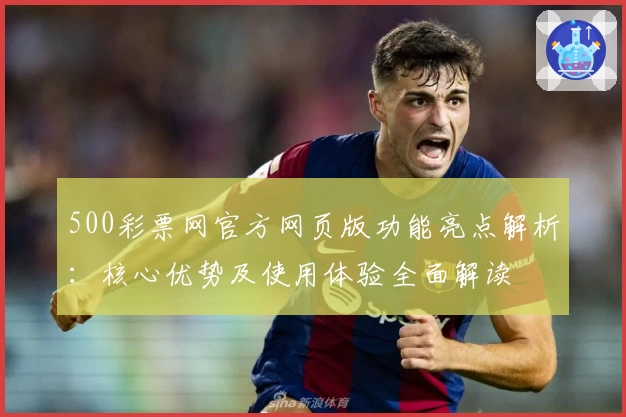 500彩票网官方网页版功能亮点解析：核心优势及使用体验全面解读