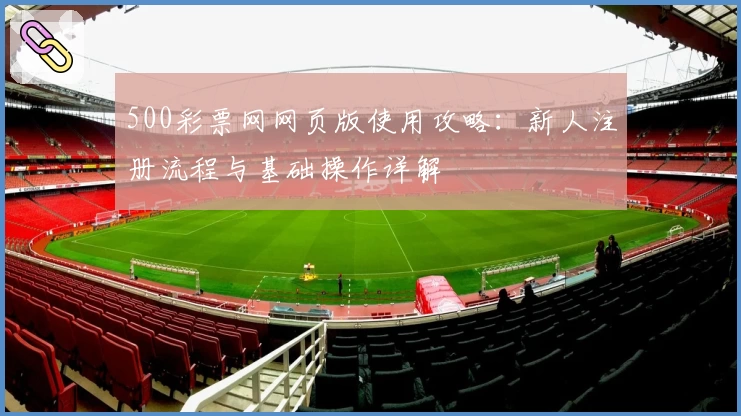 500彩票网网页版使用攻略：新人注册流程与基础操作详解