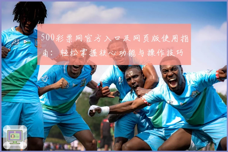 500彩票网官方入口及网页版使用指南：轻松掌握核心功能与操作技巧