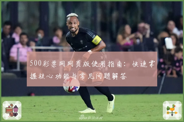 500彩票网网页版使用指南：快速掌握核心功能与常见问题解答