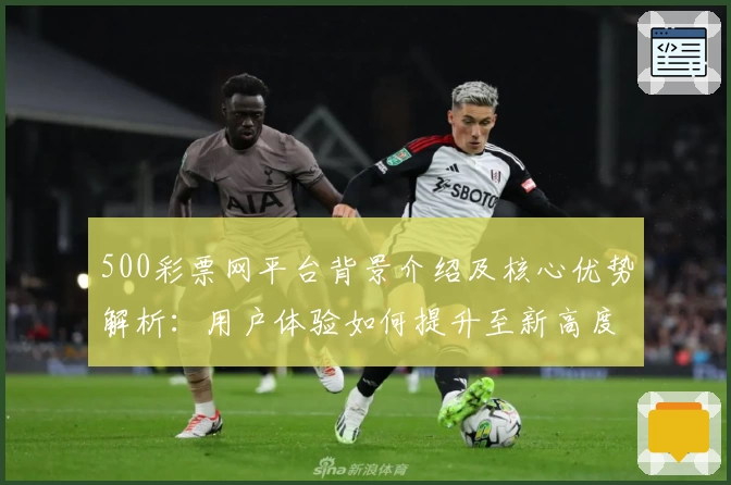 500彩票网平台背景介绍及核心优势解析：用户体验如何提升至新高度