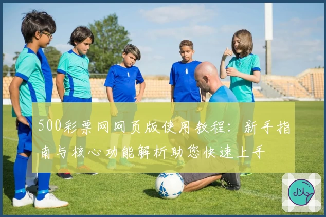 500彩票网网页版使用教程：新手指南与核心功能解析助您快速上手