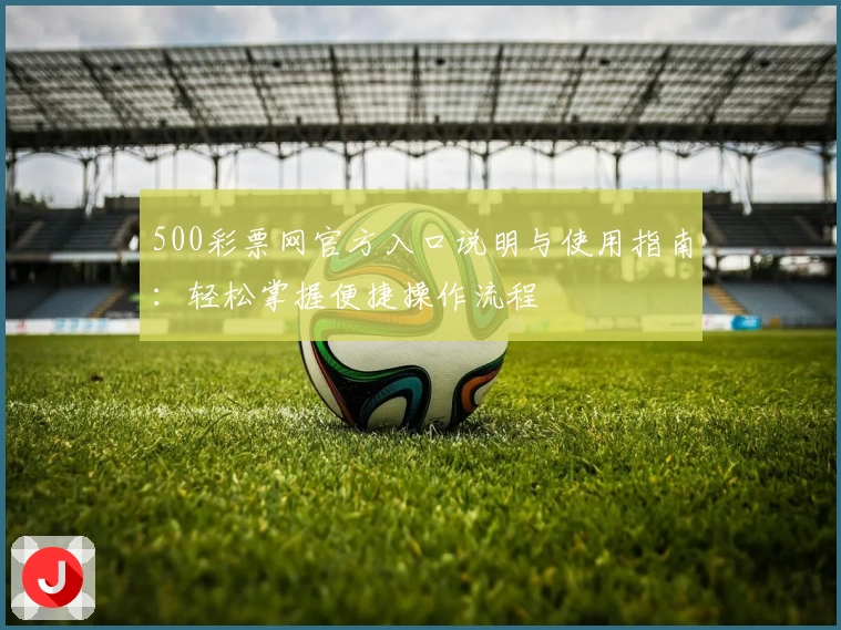 500彩票网官方入口说明与使用指南：轻松掌握便捷操作流程