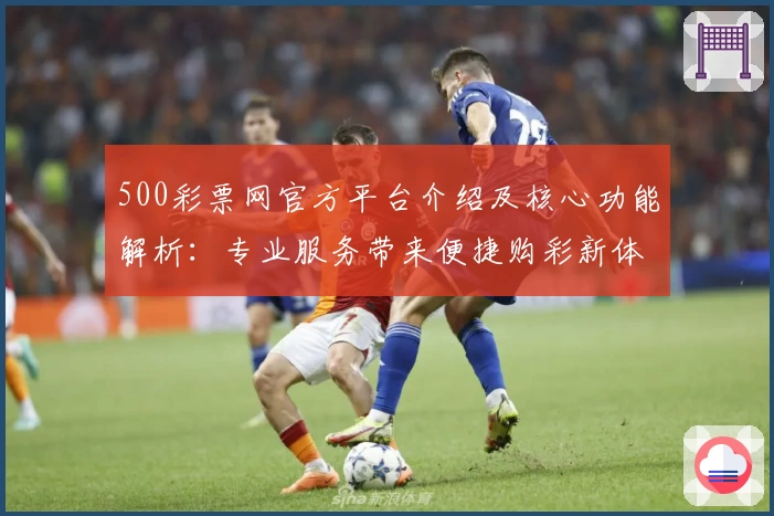 500彩票网官方平台介绍及核心功能解析：专业服务带来便捷购彩新体验