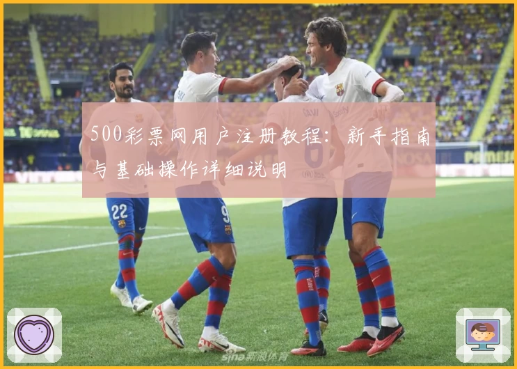 500彩票网用户注册教程：新手指南与基础操作详细说明