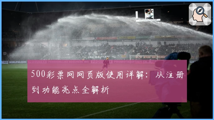 500彩票网网页版使用详解：从注册到功能亮点全解析