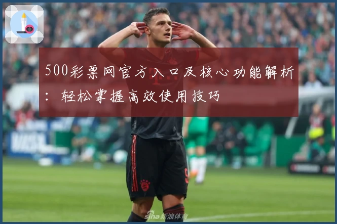 500彩票网官方入口及核心功能解析：轻松掌握高效使用技巧