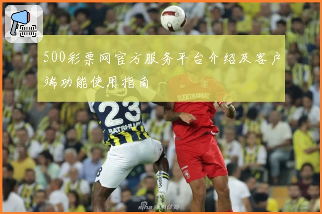 500彩票网官方服务平台介绍及客户端功能使用指南