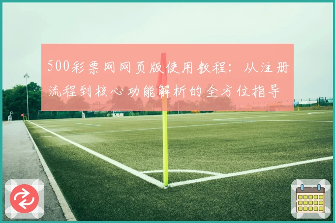 500彩票网网页版使用教程：从注册流程到核心功能解析的全方位指导