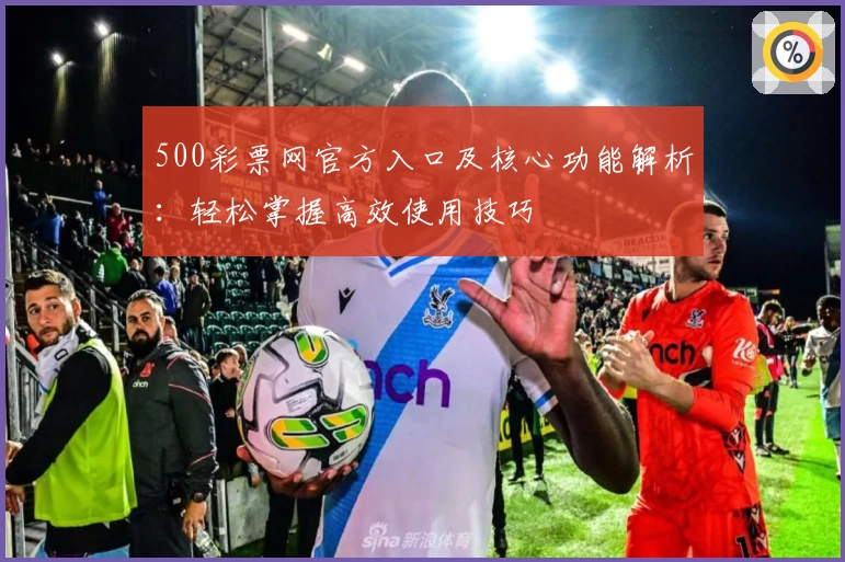 500彩票网官方入口及核心功能解析：轻松掌握高效使用技巧