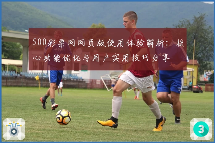 500彩票网网页版使用体验解析：核心功能优化与用户实用技巧分享