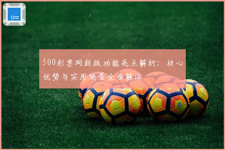 500彩票网新版功能亮点解析：核心优势与实用场景全面解读