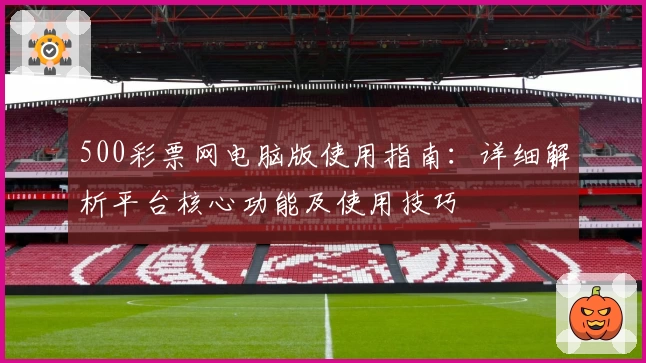 500彩票网电脑版使用指南：详细解析平台核心功能及使用技巧