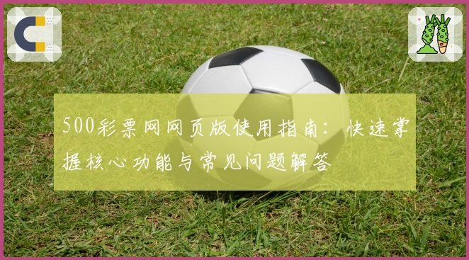 500彩票网网页版使用指南：快速掌握核心功能与常见问题解答