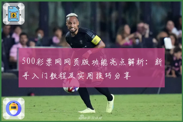 500彩票网网页版功能亮点解析：新手入门教程及实用技巧分享