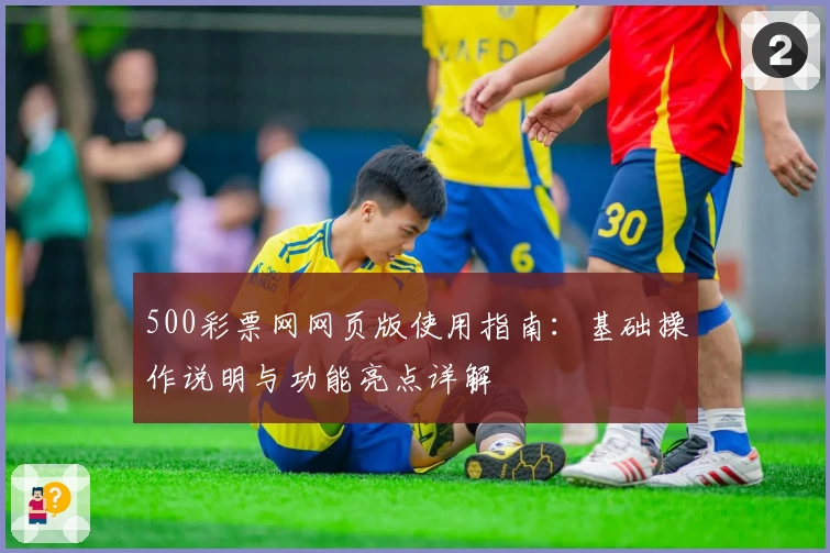 500彩票网网页版使用指南:基础操作说明与功能亮点详解