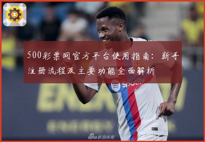 500彩票网官方平台使用指南：新手注册流程及主要功能全面解析
