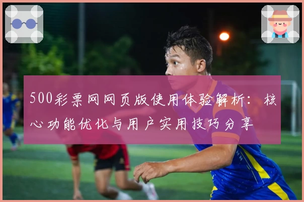 500彩票网网页版使用体验解析:核心功能优化与用户实用技巧分享