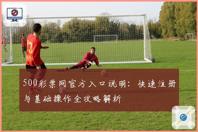 500彩票网官方入口说明:快速注册与基础操作全攻略解析