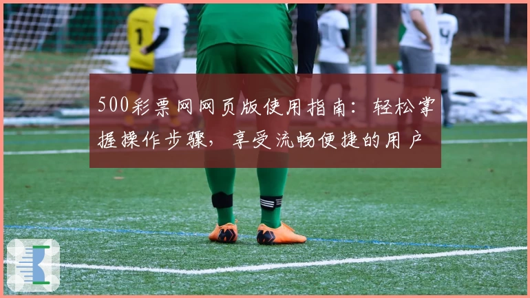 500彩票网网页版使用指南：轻松掌握操作步骤，享受流畅便捷的用户体验