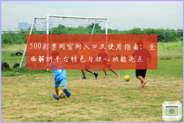 500彩票网官网入口及使用指南：全面解析平台特色与核心功能亮点