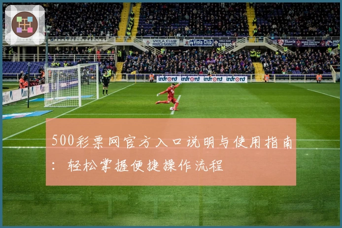 500彩票网官方入口说明与使用指南：轻松掌握便捷操作流程
