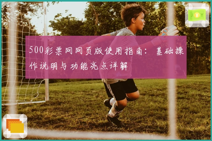 500彩票网网页版使用指南：基础操作说明与功能亮点详解