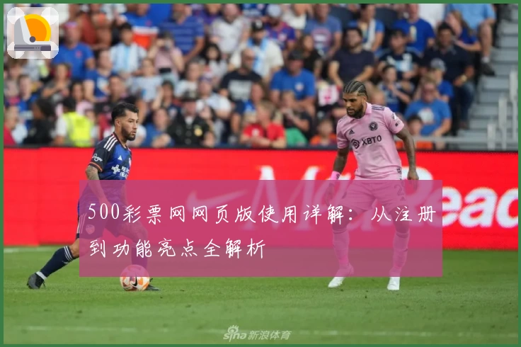 500彩票网网页版使用详解:从注册到功能亮点全解析