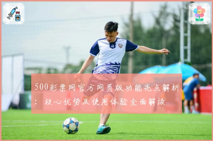 500彩票网官方网页版功能亮点解析：核心优势及使用体验全面解读